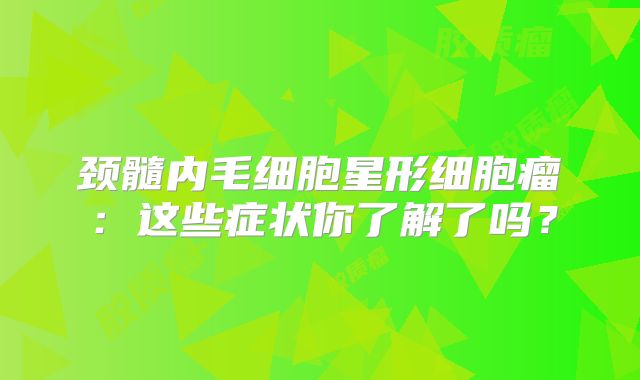 颈髓内毛细胞星形细胞瘤：这些症状你了解了吗？