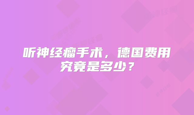 听神经瘤手术，德国费用究竟是多少？