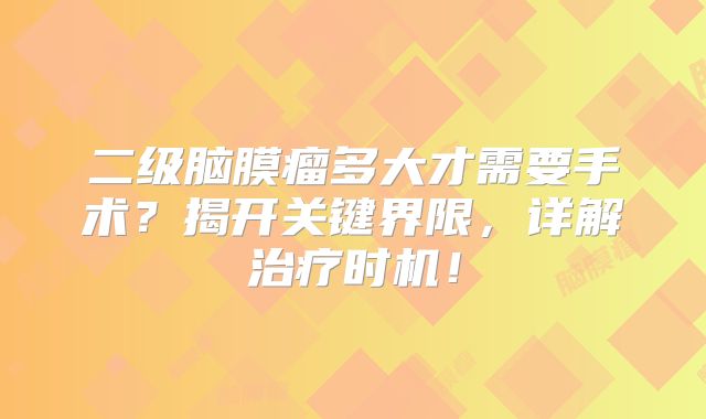 二级脑膜瘤多大才需要手术？揭开关键界限，详解治疗时机！