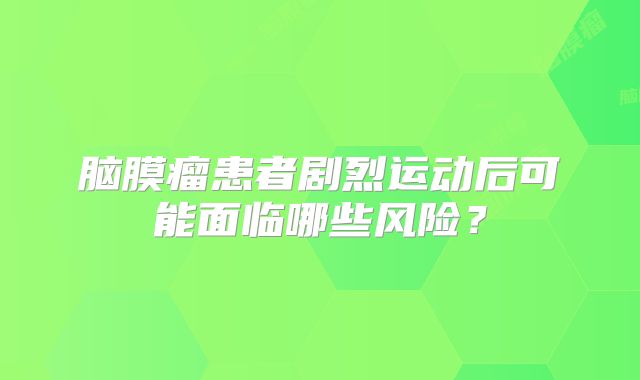 脑膜瘤患者剧烈运动后可能面临哪些风险？