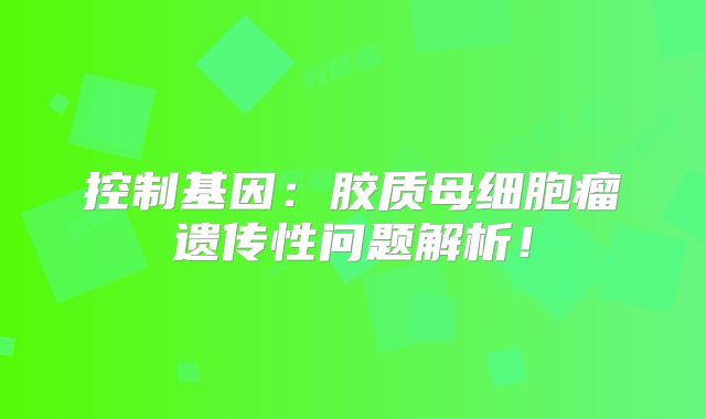 控制基因：胶质母细胞瘤遗传性问题解析！