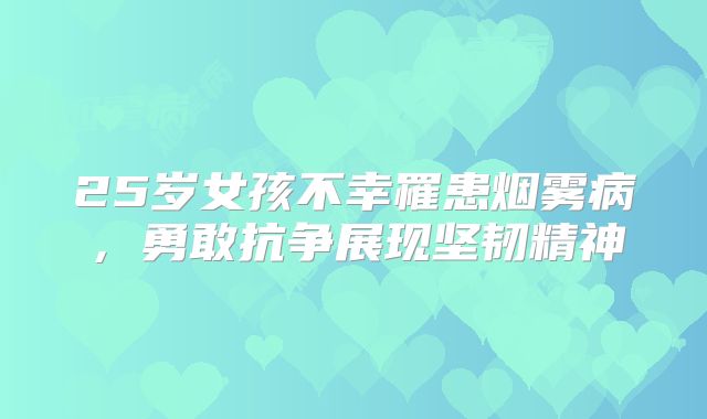 25岁女孩不幸罹患烟雾病，勇敢抗争展现坚韧精神