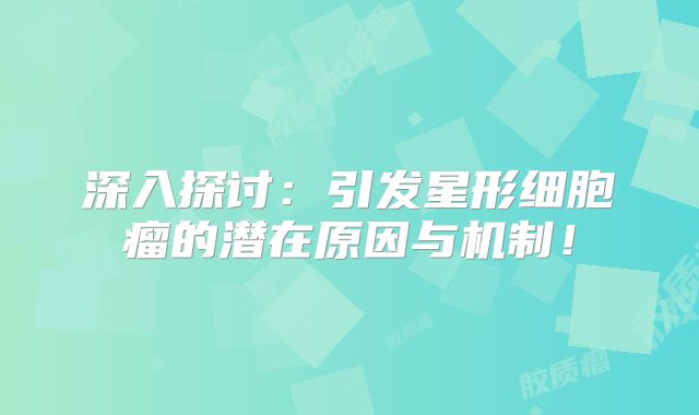 深入探讨：引发星形细胞瘤的潜在原因与机制！