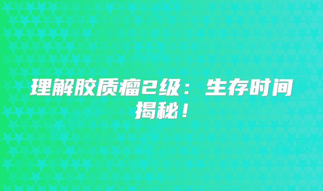 理解胶质瘤2级：生存时间揭秘！