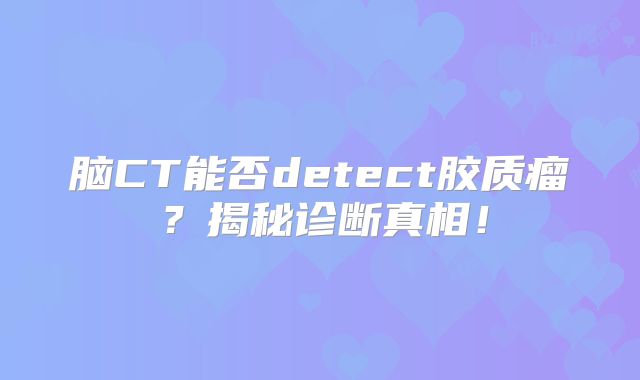 脑CT能否detect胶质瘤？揭秘诊断真相！