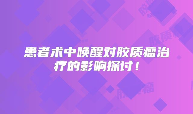 患者术中唤醒对胶质瘤治疗的影响探讨！