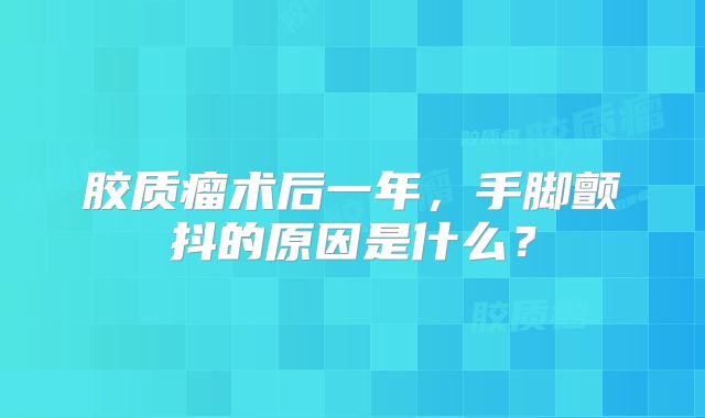 胶质瘤术后一年，手脚颤抖的原因是什么？