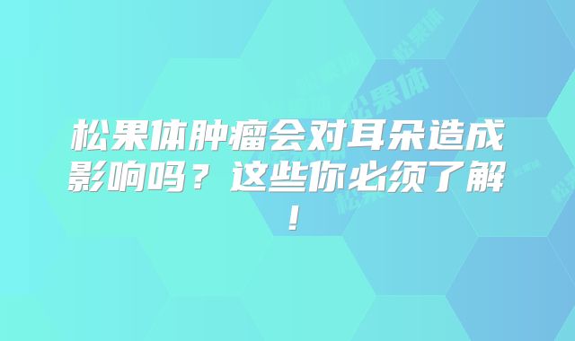 松果体肿瘤会对耳朵造成影响吗？这些你必须了解！