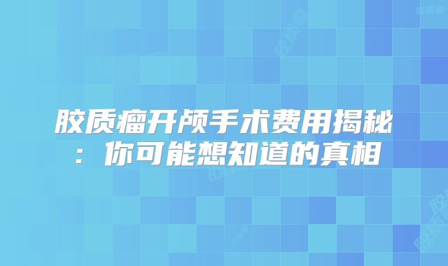胶质瘤开颅手术费用揭秘：你可能想知道的真相