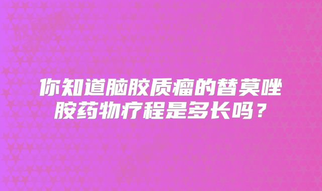 你知道脑胶质瘤的替莫唑胺药物疗程是多长吗？