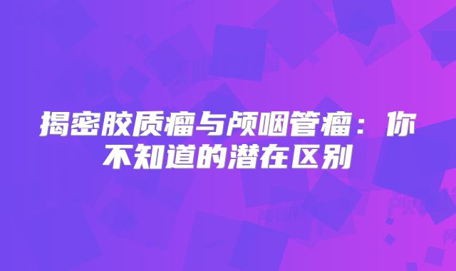 揭密胶质瘤与颅咽管瘤：你不知道的潜在区别
