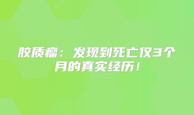胶质瘤：发现到死亡仅3个月的真实经历！