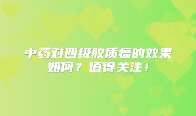 中药对四级胶质瘤的效果如何？值得关注！