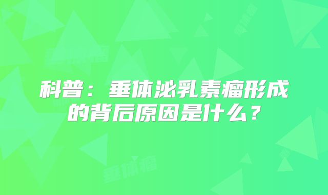 科普：垂体泌乳素瘤形成的背后原因是什么？
