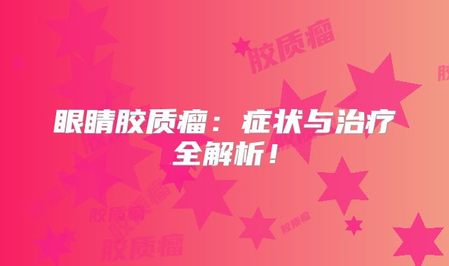 眼睛胶质瘤：症状与治疗全解析！