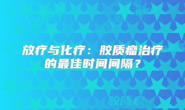 放疗与化疗：胶质瘤治疗的最佳时间间隔？