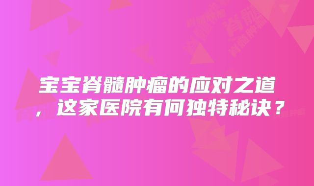 宝宝脊髓肿瘤的应对之道，这家医院有何独特秘诀？