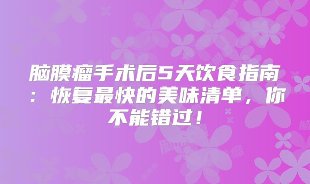 脑膜瘤手术后5天饮食指南：恢复最快的美味清单，你不能错过！