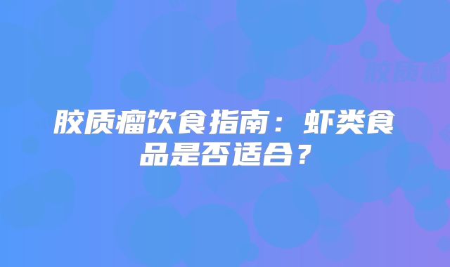 胶质瘤饮食指南：虾类食品是否适合？