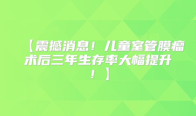 【震撼消息！儿童室管膜瘤术后三年生存率大幅提升！】