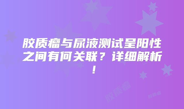 胶质瘤与尿液测试呈阳性之间有何关联？详细解析！