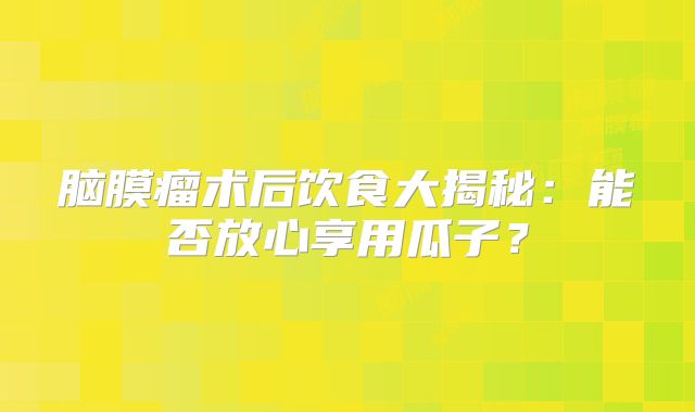 脑膜瘤术后饮食大揭秘：能否放心享用瓜子？