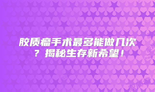 胶质瘤手术最多能做几次？揭秘生存新希望！