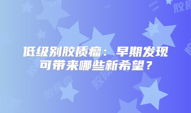 低级别胶质瘤：早期发现可带来哪些新希望？
