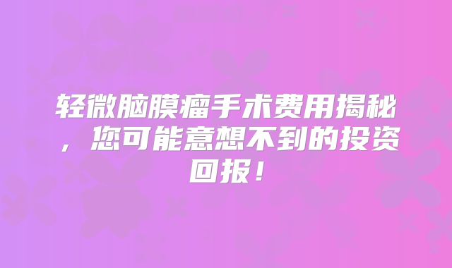 轻微脑膜瘤手术费用揭秘，您可能意想不到的投资回报！