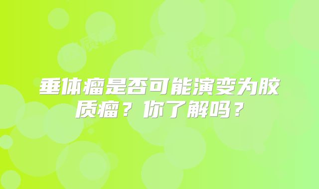 垂体瘤是否可能演变为胶质瘤？你了解吗？