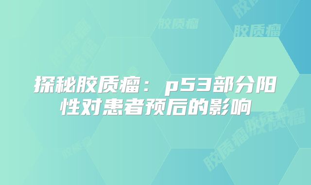 探秘胶质瘤：p53部分阳性对患者预后的影响