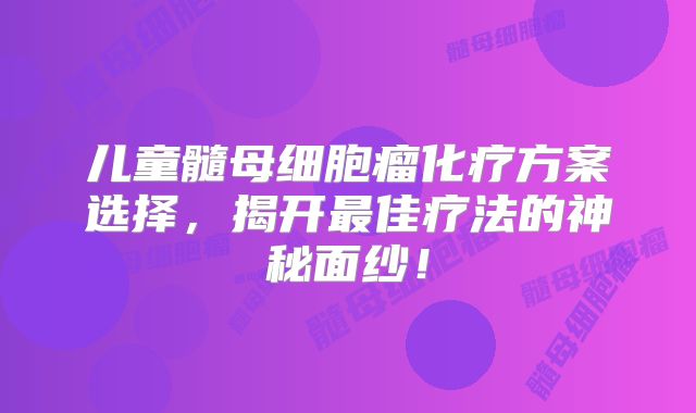儿童髓母细胞瘤化疗方案选择，揭开最佳疗法的神秘面纱！