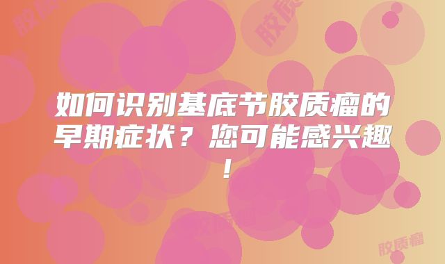 如何识别基底节胶质瘤的早期症状？您可能感兴趣！