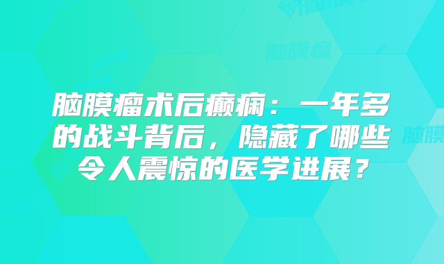 脑膜瘤术后癫痫：一年多的战斗背后，隐藏了哪些令人震惊的医学进展？
