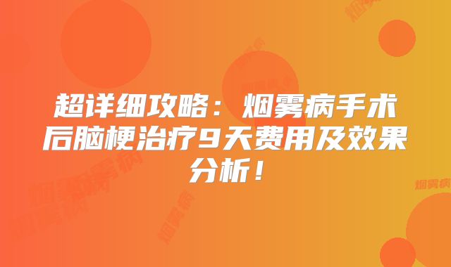 超详细攻略：烟雾病手术后脑梗治疗9天费用及效果分析！