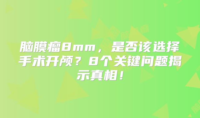 脑膜瘤8mm，是否该选择手术开颅？8个关键问题揭示真相！