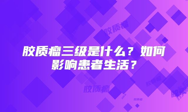 胶质瘤三级是什么？如何影响患者生活？