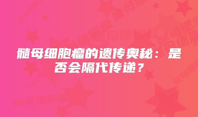 髓母细胞瘤的遗传奥秘：是否会隔代传递？