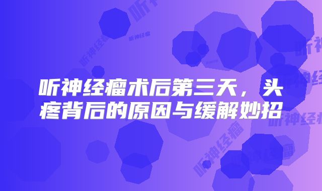 听神经瘤术后第三天，头疼背后的原因与缓解妙招