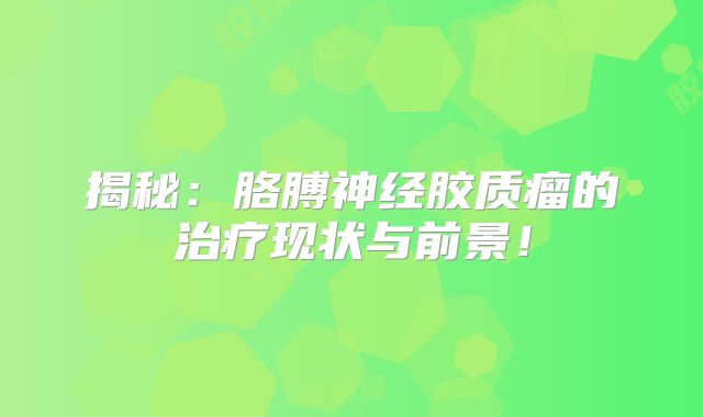 揭秘：胳膊神经胶质瘤的治疗现状与前景！