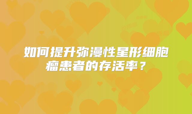 如何提升弥漫性星形细胞瘤患者的存活率？