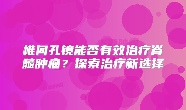 椎间孔镜能否有效治疗脊髓肿瘤？探索治疗新选择