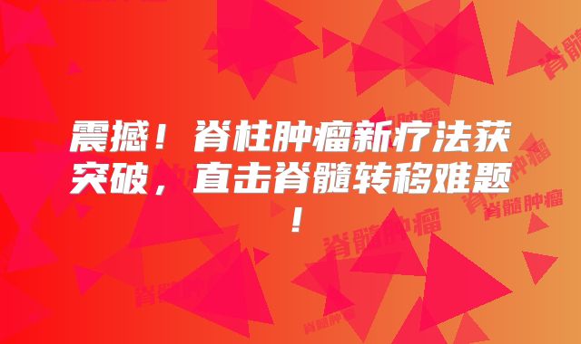 震撼！脊柱肿瘤新疗法获突破，直击脊髓转移难题！