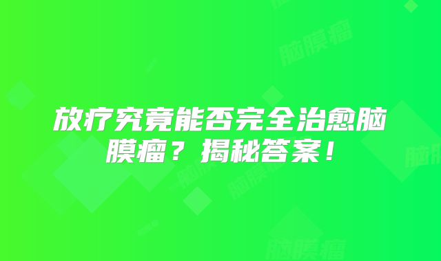 放疗究竟能否完全治愈脑膜瘤？揭秘答案！