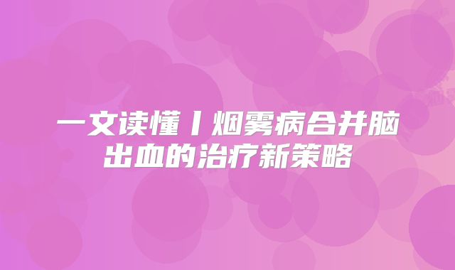 一文读懂丨烟雾病合并脑出血的治疗新策略