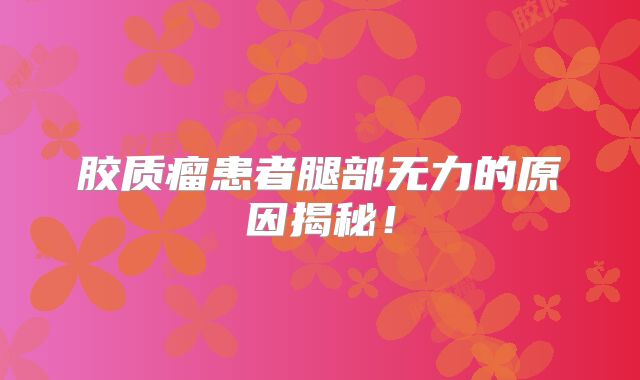 胶质瘤患者腿部无力的原因揭秘！