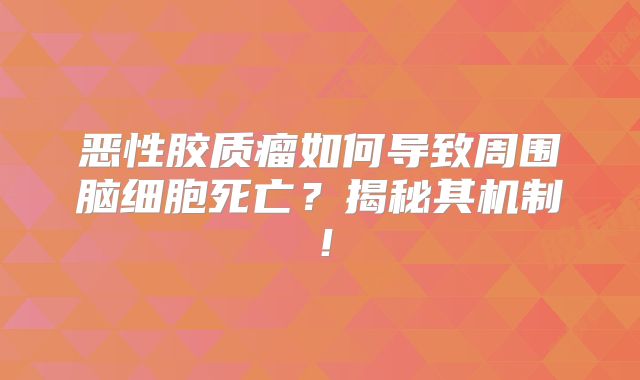 恶性胶质瘤如何导致周围脑细胞死亡？揭秘其机制！