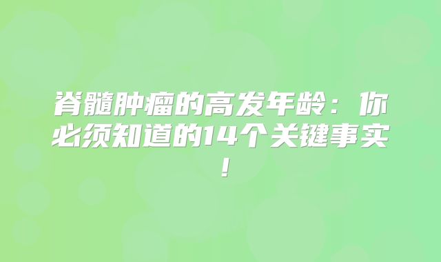 脊髓肿瘤的高发年龄：你必须知道的14个关键事实！