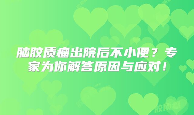 脑胶质瘤出院后不小便？专家为你解答原因与应对！