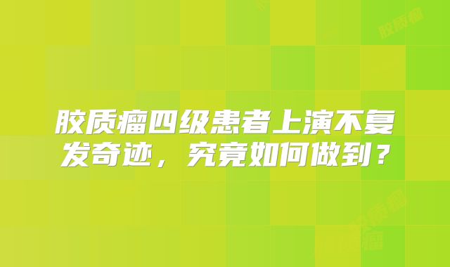 胶质瘤四级患者上演不复发奇迹，究竟如何做到？